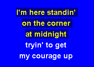 I'm here standin'
on the corner

at midnight
tryin' to get
my courage up