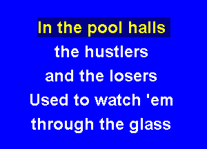 In the pool halls
the hustlers

and the losers
Used to watch 'em
through the glass