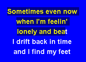 Sometimes even now
when I'm feelin'

lonely and beat
I drift back in time
and lfind my feet