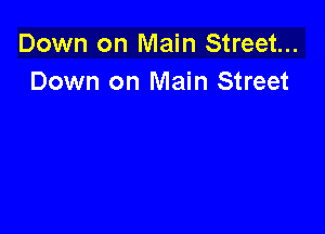 Down on Main Street...
Down on Main Street