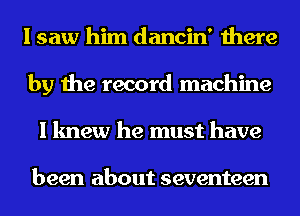 I saw him dancin' there
by the record machine
I knew he must have

been about seventeen