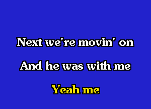 Next we're movin' on

And he was with me

Yeah me