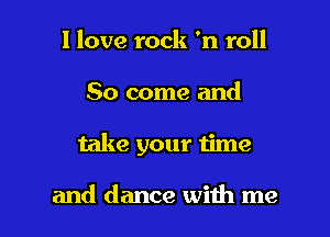 I love rock 'n roll

80 come and

take your time

and dance with me