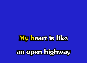 My heart is like

an open highway