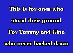 This is for ones who
stood their ground
For Tommy and Gina

who never backed down