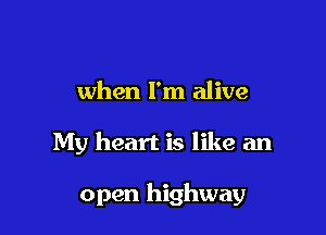 when I'm alive

My heart is like an

open highway