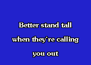Better stand tall

when they're calling

you out