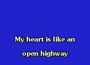 My heart is like an

open highway
