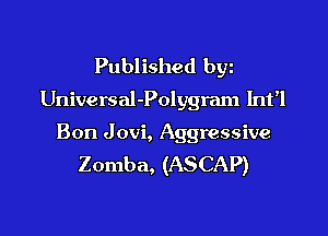 Published byz
Universal-Polygram Int'l

3011 J ovi, Aggressive
Zomba, (ASCAP)