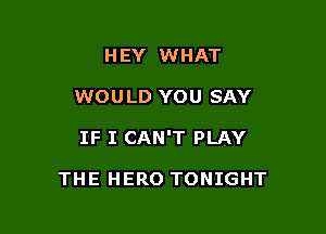 HEY WHAT

WOULD YOU SAY

IF I CAN'T PLAY

THE HERO TONIGHT