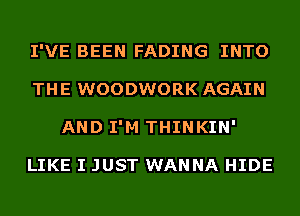 I'VE BEEN FADING INTO
THE WOODWORK AGAIN
AND I'M THINKIN'

LIKE I JUST WANNA HIDE