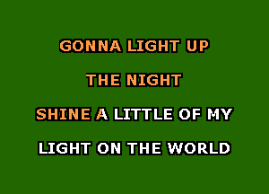GONNA LIGHT UP

THE NIGHT

SHINE A LITTLE OF MY

LIGHT ON THE WORLD
