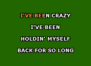 I'VE BEEN CRAZY

I'VE BEEN
HOLDIN' MYSELF

BACK FOR SO LONG