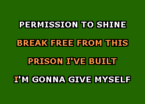 PERMISSION TO SHINE
BREAK FREE FROM THIS
PRISON I'VE BUILT

I'M GONNA GIVE MYSELF