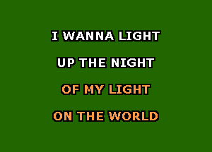 I WANNA LIGHT
UP THE NIGHT

OF MY LIGHT

ON THE WORLD