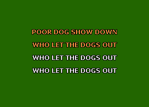 POOR DOG SHOW DOWN
WHO LET THE DOGS OUT
WHO LET THE DOGS OUT

WHO LET THE DOGS OUT