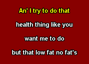 An' I try to do that

health thing like you

want me to do

but that low fat no fat's