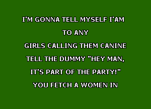 I'M GONNA TELL MYSELF I'AM
TO ANY
GIRLS CALLING THEM CANINE
TELL THE DUMMY HEY MAN.
IT'S PART OF THE PARTY!
YOU FETCH A WOMEN IN