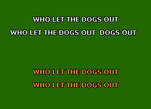 WHO LET THE DOGS OUT
WHO LET THE DOGS OUT DOGS OUT

WHO LET THE DOGS OUT
WHO LET THE DOGS OUT