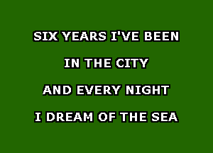SIX YEARS I'VE BEEN
IN THE CITY

AND EVERY NIGHT

I DREAM OF THE SEA

g
