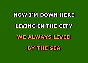 NOW I'M DOWN HERE
SALT WATER PEOPLE

WE ALWAYS LIVED

BY THE SEA

g