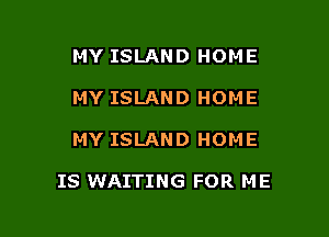 MY ISLAND HOME
MY ISLAND HOME

MY ISLAND HOME

IS WAITING FOR ME