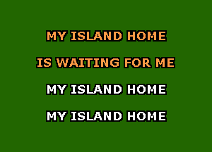 MY ISLAND HOME
IS WAITING FOR ME

MY ISLAND HOME

MY ISLAND HOME