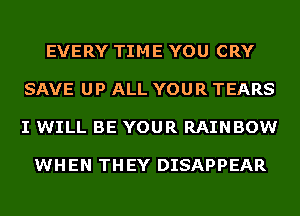 EVERY TIME YOU CRY

SAVE UP ALL YOUR TEARS

I WILL BE YOUR RAINBOW

WHEN THEY DISAPPEAR