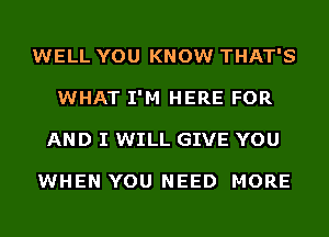 WELL YOU KNOW THAT'S
WHAT I'M HERE FOR
AND I WILL GIVE YOU

WHEN YOU NEED MORE