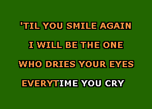 'TIL YOU SMILE AGAIN
I WILL BE THE ONE
WHO DRIES YOUR EYES

EVERYTIME YOU CRY
