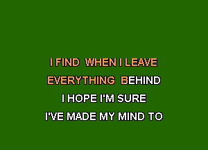 I FIND WHEN I LEAVE

EVERYTHING BEHIND
IHOPE I'M SURE
I'VE MADE MY MIND TO