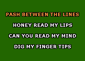 PASH BETWEEN THE LINES

HONEY READ MY LIPS

CAN YOU READ MY MIND

DIG MY FINGER TIPS