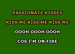 PASSIONATE KISSES
KISS ME KISS ME KISS ME
OOOH OOOH OOOH

COS I'M ON FIRE