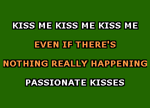 KISS ME KISS ME KISS ME
EVEN IF THERE'S
NOTHING REALLY HAPPENING

PASSIONATE KISSES