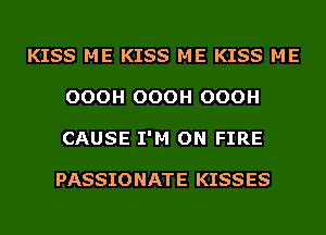 KISS ME KISS ME KISS ME
OOOH OOOH OOOH
CAUSE I'M ON FIRE

PASSIONATE KISSES