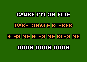 CAUSE I'M ON FIRE
PASSIONATE KISSES
KISS ME KISS ME KISS ME

OOOH OOOH OOOH