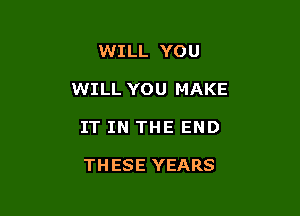 WILL YOU

WILL YOU MAKE

IT IN THE END

THESE YEARS