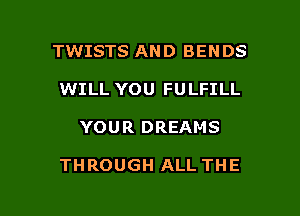 TWISTS AND BENDS
WILL YOU FULFILL

YOUR DREAMS

THROUGH ALL THE

g