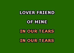 LOVER FRIEND

OF MINE

IN OUR TEARS

IN OUR TEARS