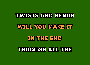 TWISTS AND BENDS
WILL YOU MAKE IT

IN THE END

THROUGH ALL THE