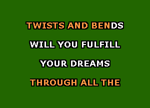 TWISTS AND BENDS
WILL YOU FULFILL

YOUR DREAMS

THROUGH ALL THE

g
