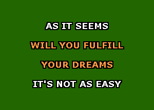 AS IT SEEMS
WILL YOU FULFILL

YOUR DREAMS

IT'S NOT AS EASY