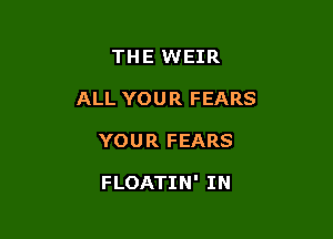 THE WEIR
ALL YOUR FEARS

YOUR FEARS

FLOATIN' IN