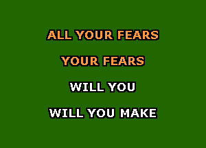 ALL YOU R FEARS

YOUR FEARS
WILL YOU

WILL YOU MAKE