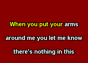 When you put your arms

around me you let me know

there's nothing in this