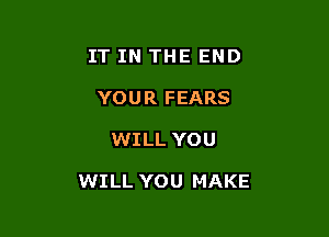 IT IN THE END
YOUR FEARS

WILL YOU

WILL YOU MAKE