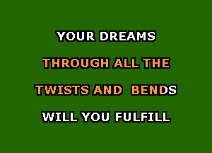 YOUR DREAMS
THROUGH ALL THE

TWISTS AND BENDS

WILL YOU FULFILL

g