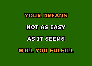 YOUR DREAMS
NOT AS EASY

AS IT SEEMS

WILL YOU FULFILL