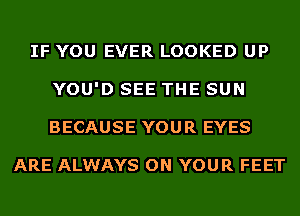 IF YOU EVER LOOKED UP
YOU'D SEE THE SUN
BECAUSE YOUR EYES

ARE ALWAYS ON YOUR FEET