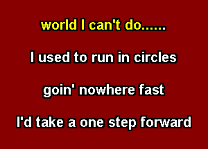 world I can't do ......
I used to run in circles

goin' nowhere fast

I'd take a one step forward